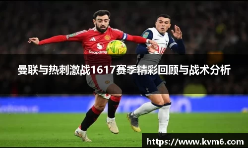 曼联与热刺激战1617赛季精彩回顾与战术分析