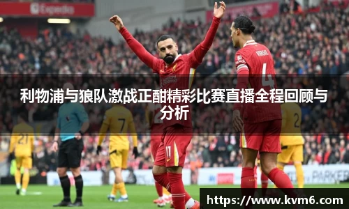mk体育：利物浦与狼队激战正酣精彩比赛直播全程回顾与分析